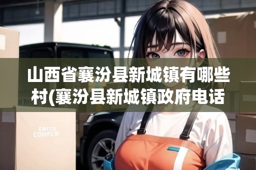 山西省襄汾縣新城鎮(zhèn)有哪些村(襄汾縣新城鎮(zhèn)政府電話)