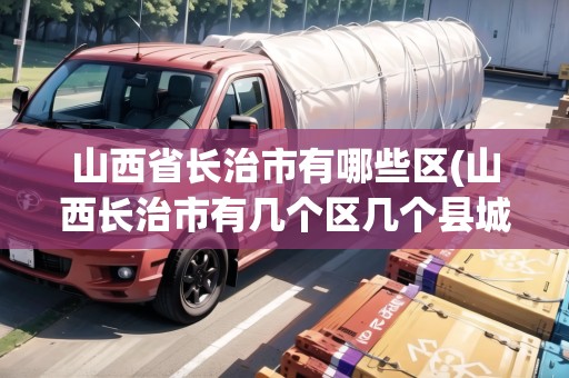 山西省長治市有哪些區(qū)(山西長治市有幾個區(qū)幾個縣城)