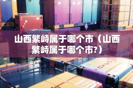 山西繁峙屬于哪個市（山西繁峙屬于哪個市?）
