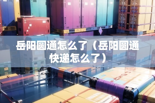 岳陽(yáng)圓通怎么了（岳陽(yáng)圓通快遞怎么了）