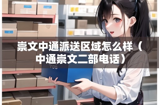 崇文中通派送區(qū)域怎么樣（中通崇文二部電話）