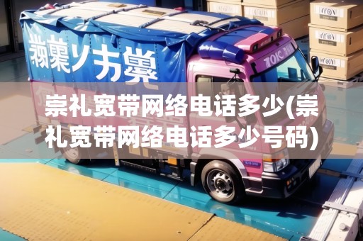 崇禮寬帶網(wǎng)絡(luò)電話多少(崇禮寬帶網(wǎng)絡(luò)電話多少號碼)