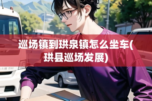 巡場鎮(zhèn)到珙泉鎮(zhèn)怎么坐車(珙縣巡場發(fā)展)