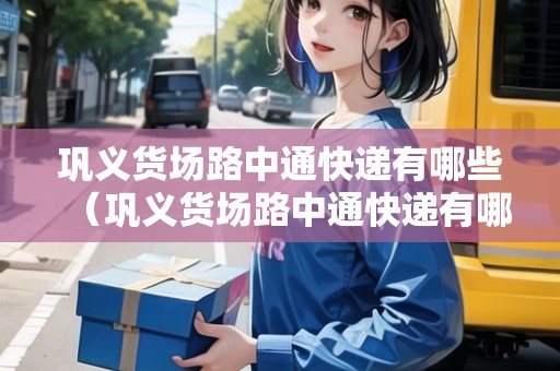 鞏義貨場(chǎng)路中通快遞有哪些（鞏義貨場(chǎng)路中通快遞有哪些地方）