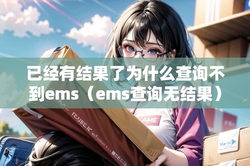 已經(jīng)有結(jié)果了為什么查詢不到ems（ems查詢無(wú)結(jié)果）
