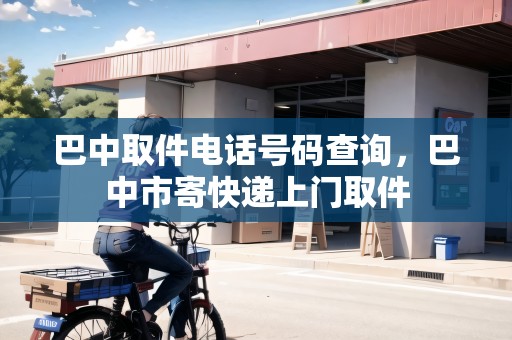 巴中取件電話號碼查詢，巴中市寄快遞上門取件