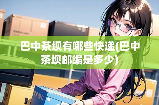巴中茶壩有哪些快遞(巴中茶壩郵編是多少)