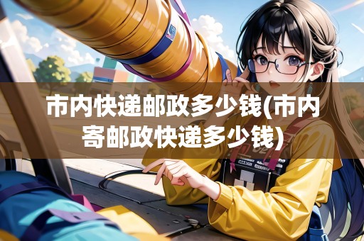 市內(nèi)快遞郵政多少錢(市內(nèi)寄郵政快遞多少錢)