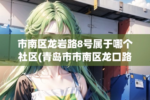 市南區(qū)龍巖路8號屬于哪個社區(qū)(青島市市南區(qū)龍口路36號)