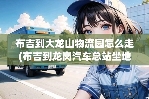 布吉到大龍山物流園怎么走(布吉到龍崗汽車總站坐地鐵怎么坐)