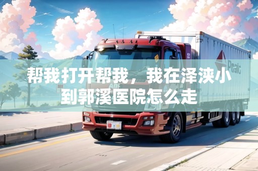 幫我打開幫我，我在澤浹小到郭溪醫(yī)院怎么走