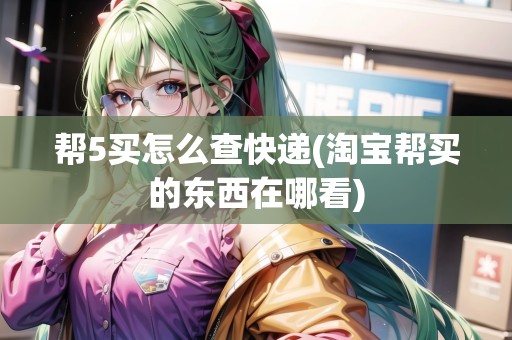幫5買怎么查快遞(淘寶幫買的東西在哪看)