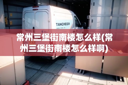 常州三堡街南樓怎么樣(常州三堡街南樓怎么樣啊)
