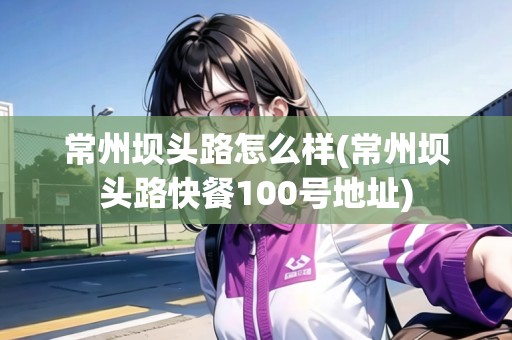 常州壩頭路怎么樣(常州壩頭路快餐100號(hào)地址)