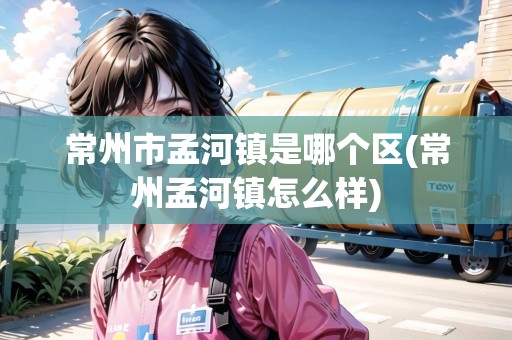 常州市孟河鎮(zhèn)是哪個區(qū)(常州孟河鎮(zhèn)怎么樣)