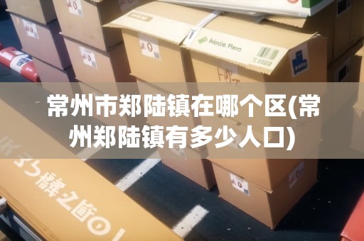 常州市鄭陸鎮(zhèn)在哪個(gè)區(qū)(常州鄭陸鎮(zhèn)有多少人口)