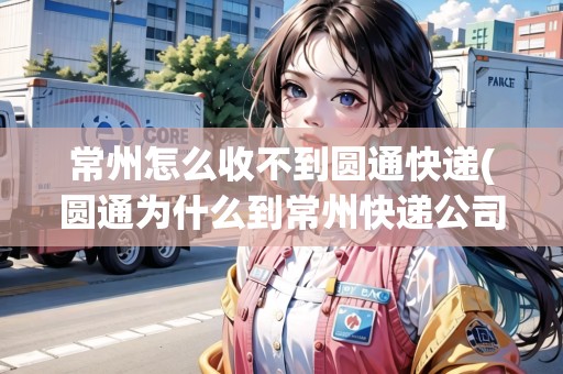 常州怎么收不到圓通快遞(圓通為什么到常州快遞公司)