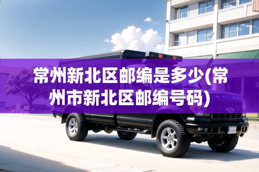常州新北區(qū)郵編是多少(常州市新北區(qū)郵編號碼)