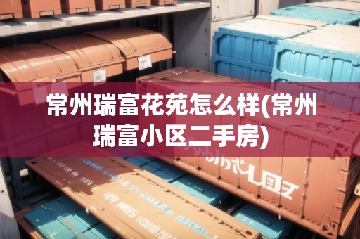 常州瑞富花苑怎么樣(常州瑞富小區(qū)二手房) 常州瑞富花苑怎么樣(常州瑞富小區(qū)二手房)