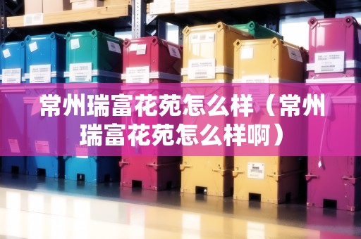 常州瑞富花苑怎么樣（常州瑞富花苑怎么樣?。? title=