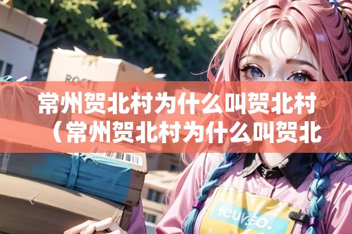 常州賀北村為什么叫賀北村（常州賀北村為什么叫賀北村呢）