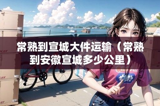常熟到宣城大件運(yùn)輸（常熟到安徽宣城多少公里）