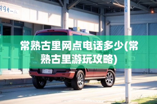 常熟古里網(wǎng)點電話多少(常熟古里游玩攻略)
