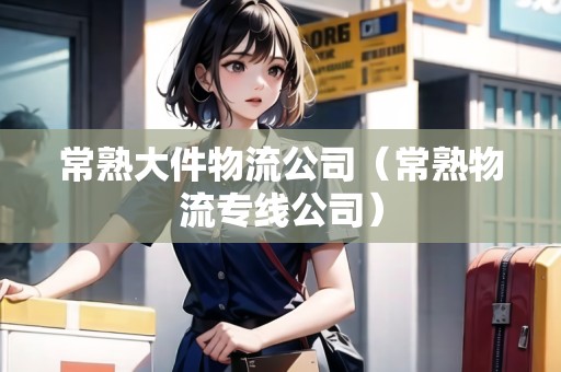 常熟大件物流公司（常熟物流專線公司）