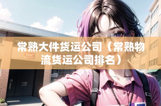 常熟大件貨運公司（常熟物流貨運公司排名）