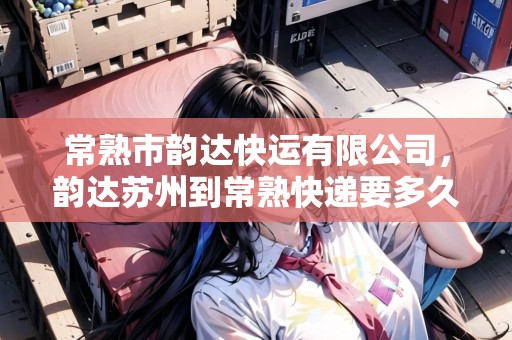 常熟市韻達(dá)快運(yùn)有限公司，韻達(dá)蘇州到常熟快遞要多久
