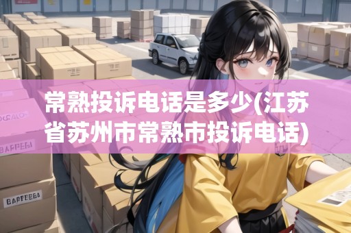常熟投訴電話是多少(江蘇省蘇州市常熟市投訴電話) 常熟投訴電話是多少(江蘇省蘇州市常熟市投訴電話)