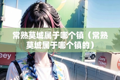 常熟莫城屬于哪個鎮(zhèn)（常熟莫城屬于哪個鎮(zhèn)的）