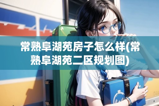 常熟阜湖苑房子怎么樣(常熟阜湖苑二區(qū)規(guī)劃圖)