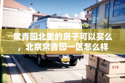 常青園北里的房子可以買么，北京常青園一區(qū)怎么樣