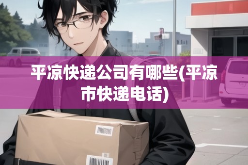 平?jīng)隹爝f公司有哪些(平?jīng)鍪锌爝f電話)