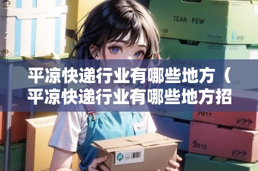 平?jīng)隹爝f行業(yè)有哪些地方（平?jīng)隹爝f行業(yè)有哪些地方招聘）