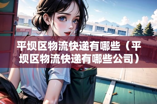 平壩區(qū)物流快遞有哪些（平壩區(qū)物流快遞有哪些公司）