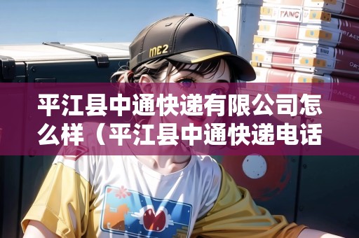 平江縣中通快遞有限公司怎么樣（平江縣中通快遞電話查詢）