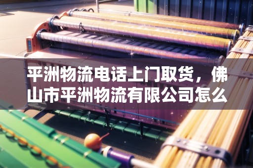 平洲物流電話上門取貨，佛山市平洲物流有限公司怎么樣