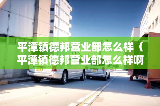 平潭鎮(zhèn)德邦營(yíng)業(yè)部怎么樣(平潭鎮(zhèn)德邦營(yíng)業(yè)部怎么樣?。? title=