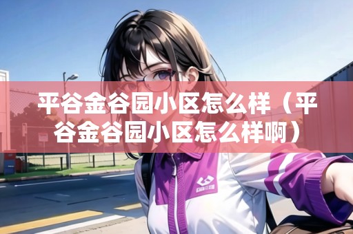 平谷金谷園小區(qū)怎么樣(平谷金谷園小區(qū)怎么樣?。? title=