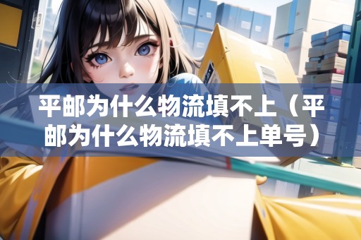 平郵為什么物流填不上（平郵為什么物流填不上單號）