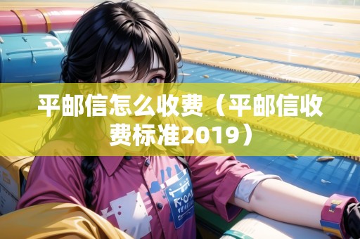 平郵信怎么收費（平郵信收費標(biāo)準(zhǔn)2019）
