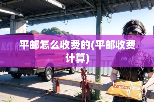 平郵怎么收費的(平郵收費計算) 平郵怎么收費的(平郵收費計算)