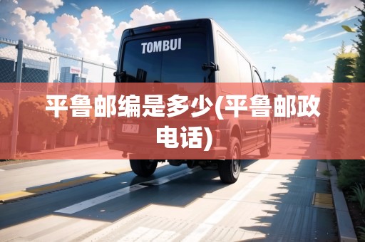 平魯郵編是多少(平魯郵政電話)