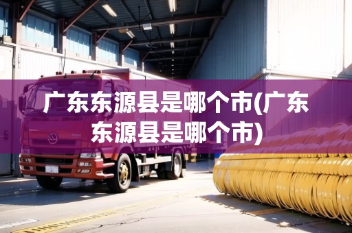 廣東東源縣是哪個(gè)市(廣東東源縣是哪個(gè)市)