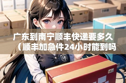 廣東到南寧順豐快遞要多久（順豐加急件24小時(shí)能到嗎）