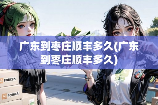 廣東到棗莊順豐多久(廣東到棗莊順豐多久) 廣東到棗莊順豐多久(廣東到棗莊順豐多久)