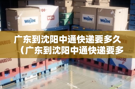廣東到沈陽中通快遞要多久（廣東到沈陽中通快遞要多久能到）