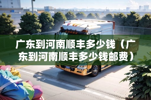 廣東到河南順豐多少錢（廣東到河南順豐多少錢郵費）